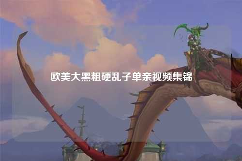欧美大黑粗硬乱子单亲视频集锦