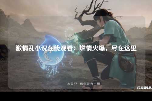 激情乱小说在线观看：燃情火爆，尽在这里