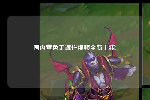 国内黄色无遮拦视频全新上线!