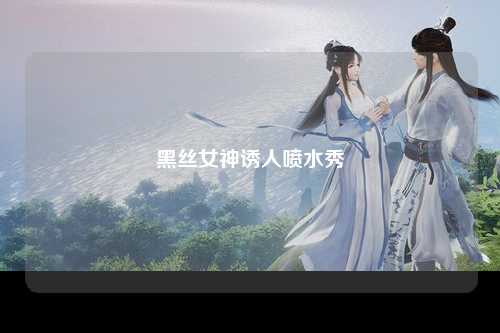 黑丝女神诱人喷水秀