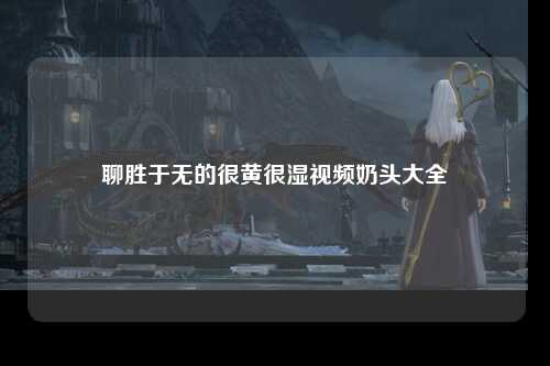 聊胜于无的很黄很湿视频奶头大全