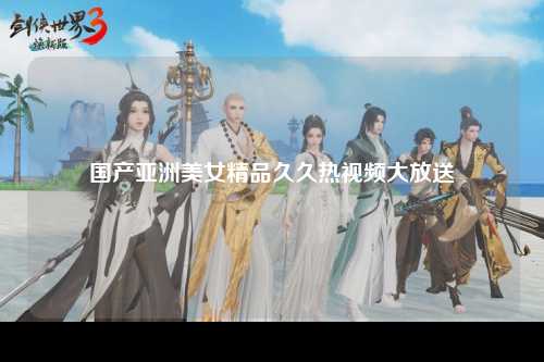 国产亚洲美女精品久久热视频大放送