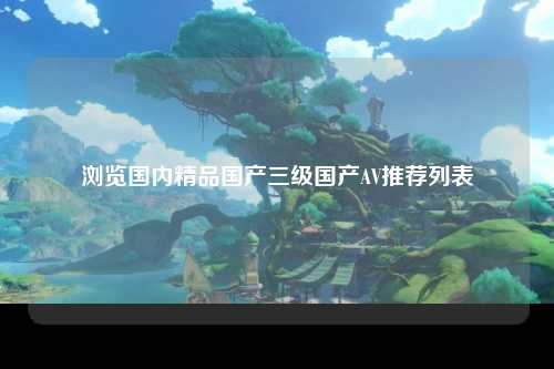 浏览国内精品国产三级国产AV推荐列表