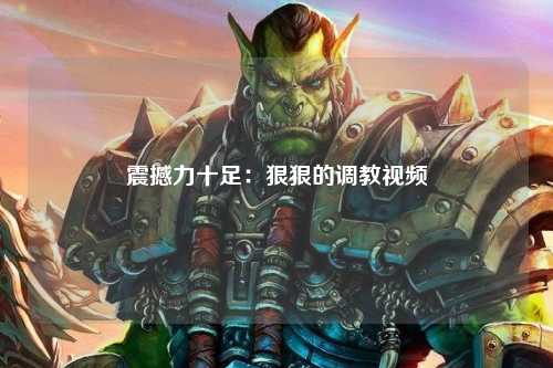 震撼力十足：狠狠的调教视频