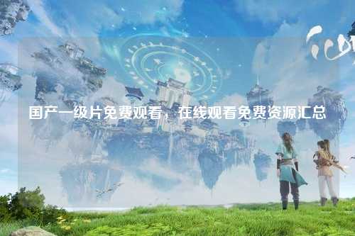 国产一级片免费观看，在线观看免费资源汇总