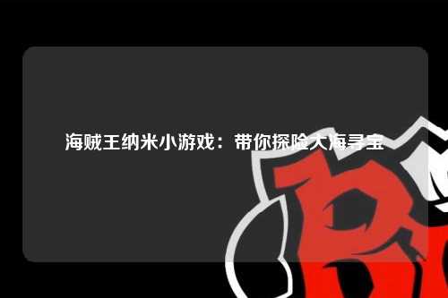 海贼王纳米小游戏：带你探险大海寻宝