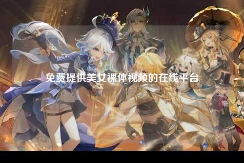 免费提供美女裸体视频的在线平台