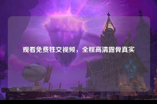 观看免费牲交视频，全程高清露骨真实