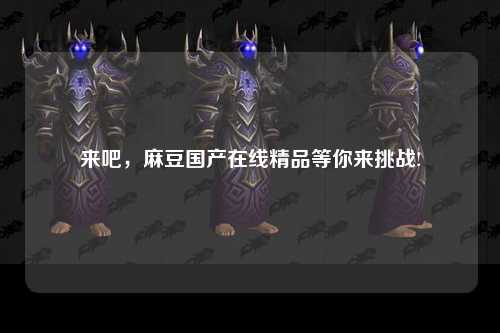 来吧，麻豆国产在线精品等你来挑战!