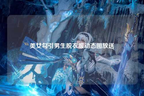 美女勾引男生脱衣服动态图放送