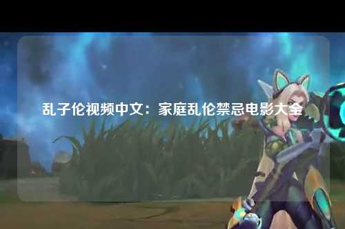 乱子伦视频中文：家庭乱伦禁忌电影大全