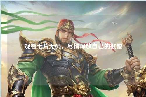观看毛片无码，尽情释放自己的欲望
