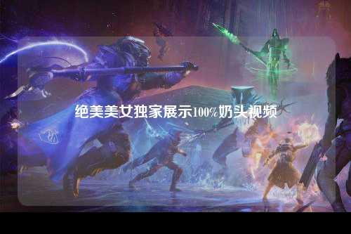 绝美美女独家展示100%奶头视频