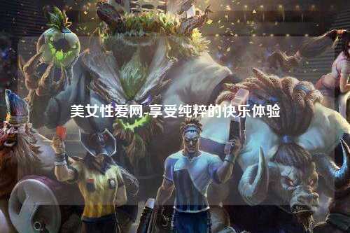 美女性爱网-享受纯粹的快乐体验