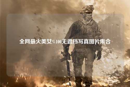 全网最火美女%100无遮挡写真图片集合