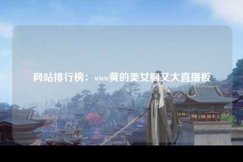 网站排行榜：www黄的美女胸又大直播板