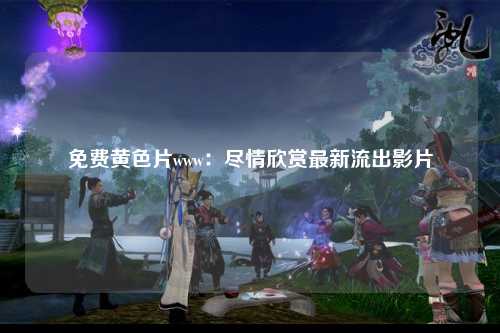 免费黄色片www：尽情欣赏最新流出影片