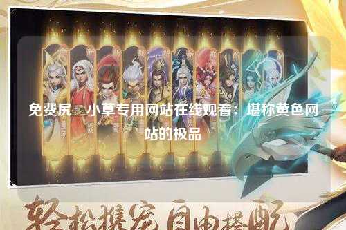 免费尻屄小草专用网站在线观看：堪称黄色网站的极品