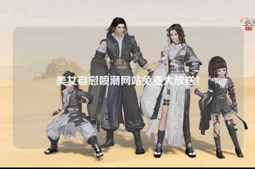 美女自慰喷潮网站免费大放送！