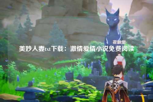 美妙人妻txt下载：激情爱情小说免费阅读