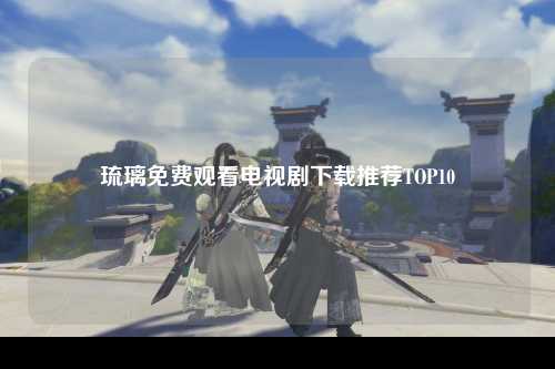 琉璃免费观看电视剧下载推荐TOP10