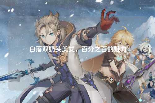 白落双奶头美女，百分之百的魅力