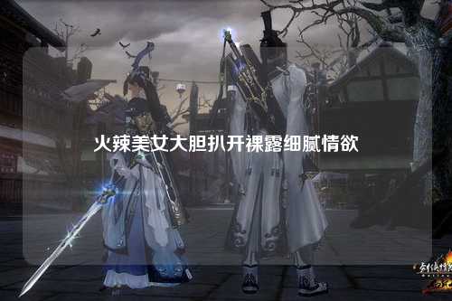 火辣美女大胆扒开裸露细腻情欲