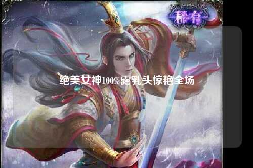 绝美女神100%露乳头惊艳全场