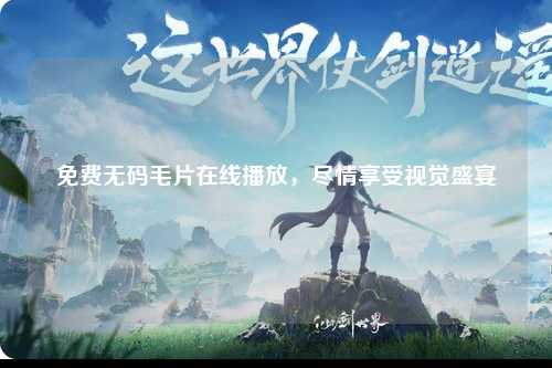 免费无码毛片在线播放，尽情享受视觉盛宴