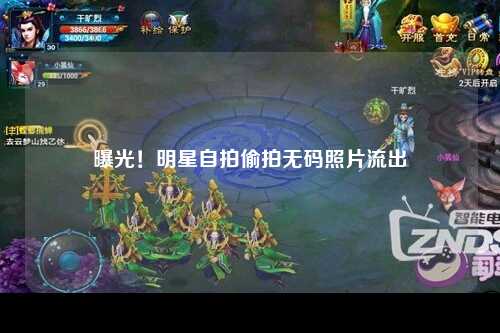 曝光！明星自拍偷拍无码照片流出