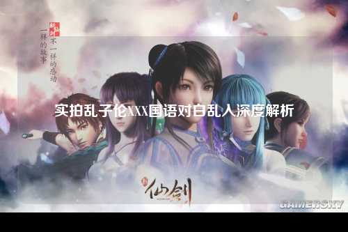 实拍乱子伦XXX国语对白乱入深度解析