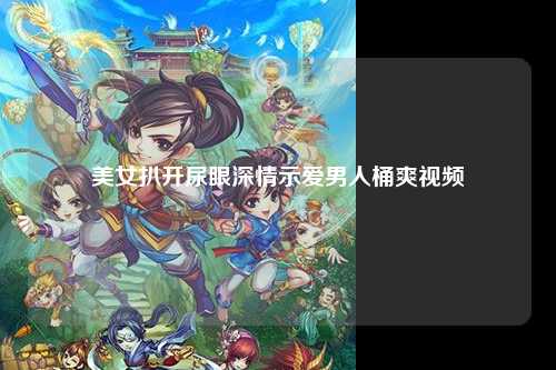 美女扒开尿眼深情示爱男人桶爽视频