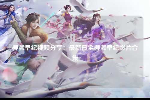 柳濑早纪视频分享：最新最全柳濑早纪影片合集