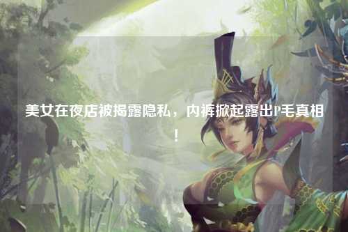 美女在夜店被揭露隐私，内裤掀起露出P毛真相！
