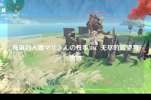 梅麻吕人妻マリさんの性事3D：无尽的欲望与诱惑