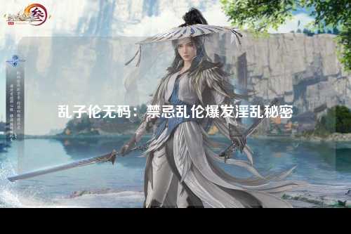乱子伦无码：禁忌乱伦爆发淫乱秘密