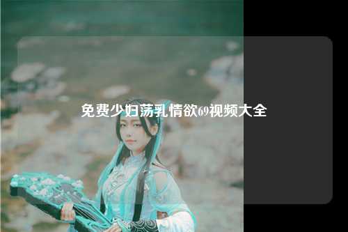 免费少妇荡乳情欲69视频大全