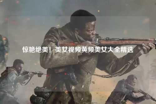 惊艳绝美！美女视频黄频美女大全精选