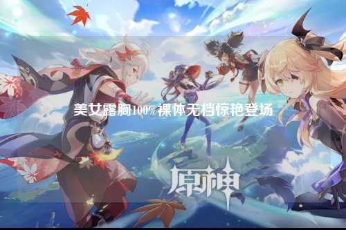 美女露胸100%裸体无档惊艳登场