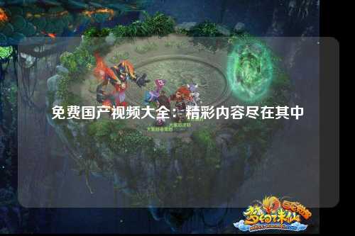 免费国产视频大全：精彩内容尽在其中
