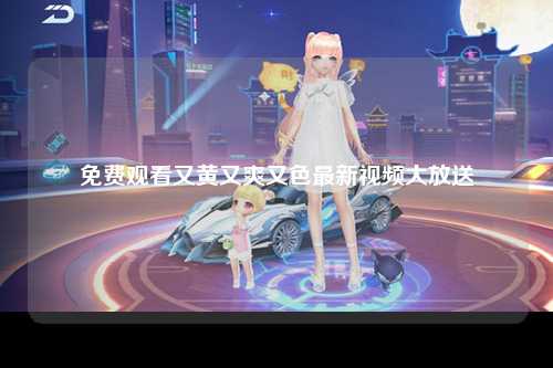 免费观看又黄又爽又色最新视频大放送