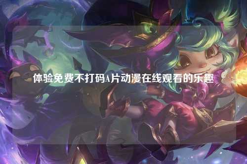 体验免费不打码A片动漫在线观看的乐趣