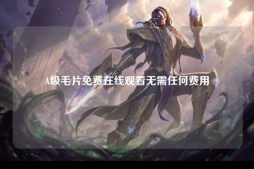 A级毛片免费在线观看无需任何费用