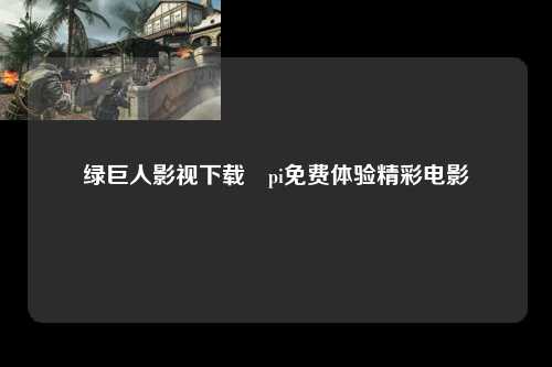 绿巨人影视下载汅pi免费体验精彩电影