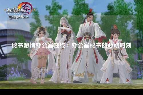 秘书激情办公室在线：办公室秘书的心动时刻