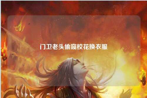 门卫老头偷窥校花换衣服