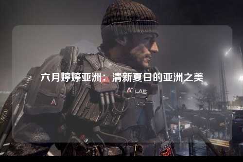 六月婷婷亚洲：清新夏日的亚洲之美