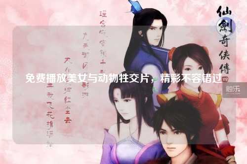 免费播放美女与动物牲交片，精彩不容错过