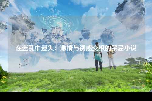 在迷乱中迷失：激情与诱惑交织的禁忌小说