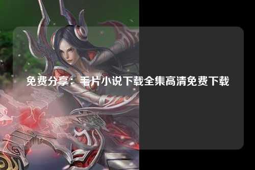 免费分享：毛片小说下载全集高清免费下载